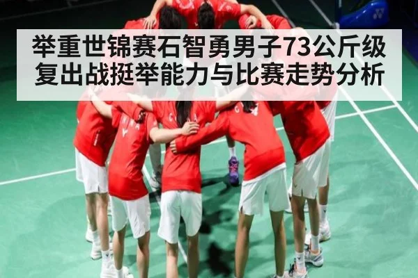 举重世锦赛石智勇男子73公斤级复出战挺举能力与比赛走势分析