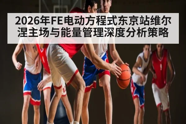 2026年FE电动方程式东京站维尔涅主场与能量管理深度分析策略