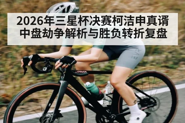 2026年三星杯决赛柯洁申真谞中盘劫争解析与胜负转折复盘