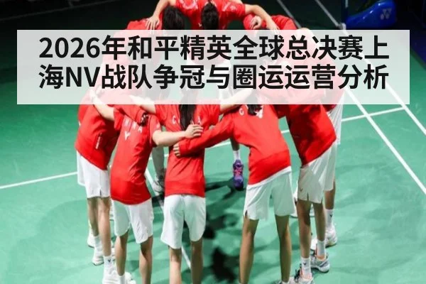 2026年和平精英全球总决赛上海NV战队争冠与圈运运营分析