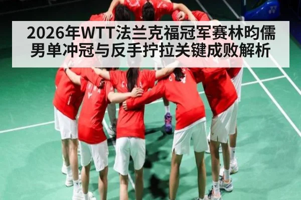 2026年WTT法兰克福冠军赛林昀儒男单冲冠与反手拧拉关键成败解析